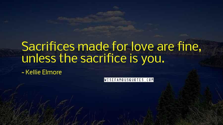 Kellie Elmore Quotes: Sacrifices made for love are fine, unless the sacrifice is you.