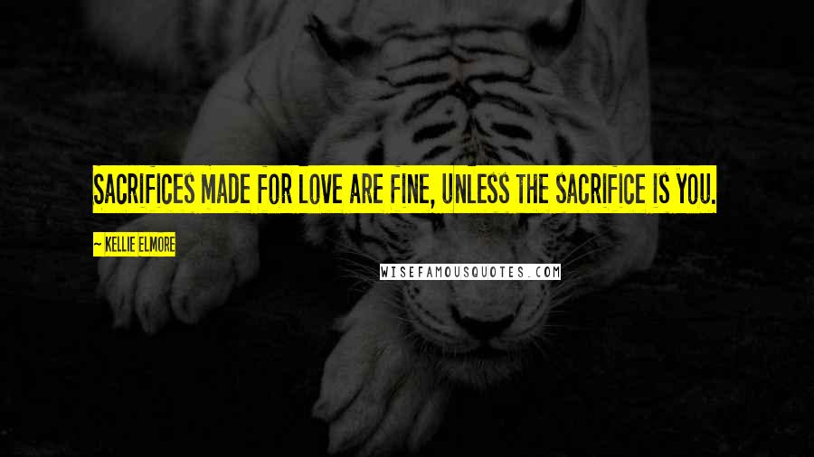 Kellie Elmore Quotes: Sacrifices made for love are fine, unless the sacrifice is you.