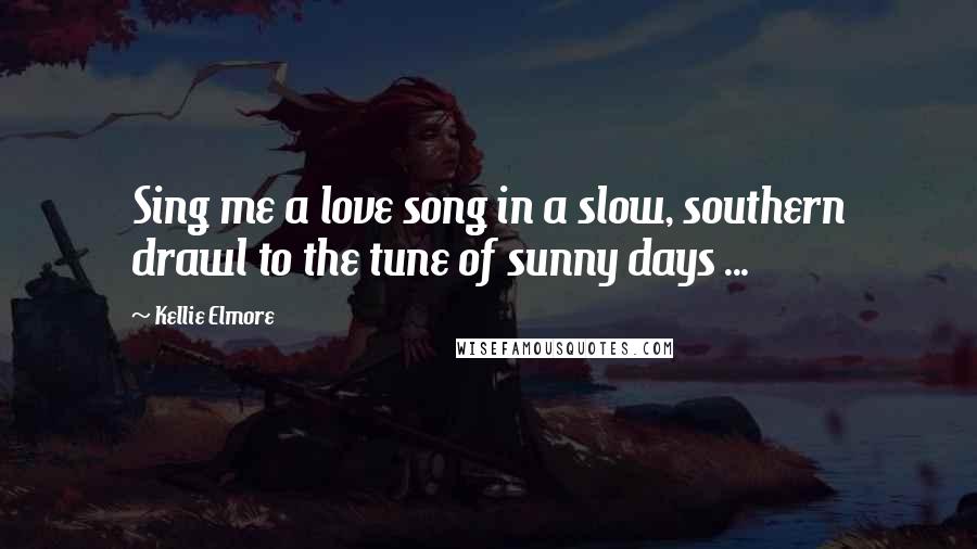Kellie Elmore Quotes: Sing me a love song in a slow, southern drawl to the tune of sunny days ...