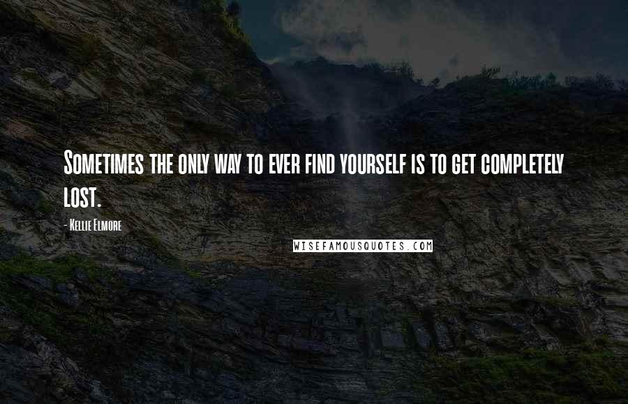 Kellie Elmore Quotes: Sometimes the only way to ever find yourself is to get completely lost.