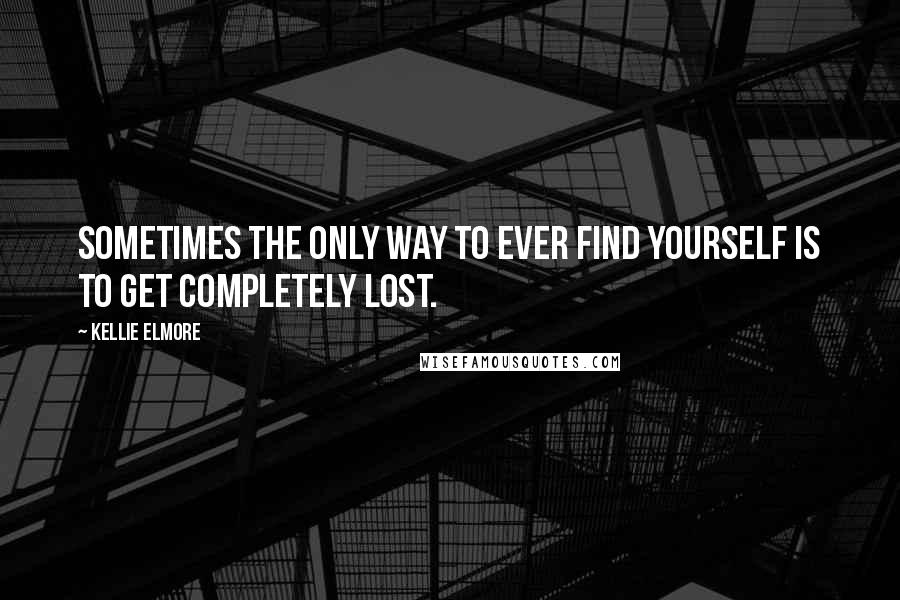 Kellie Elmore Quotes: Sometimes the only way to ever find yourself is to get completely lost.