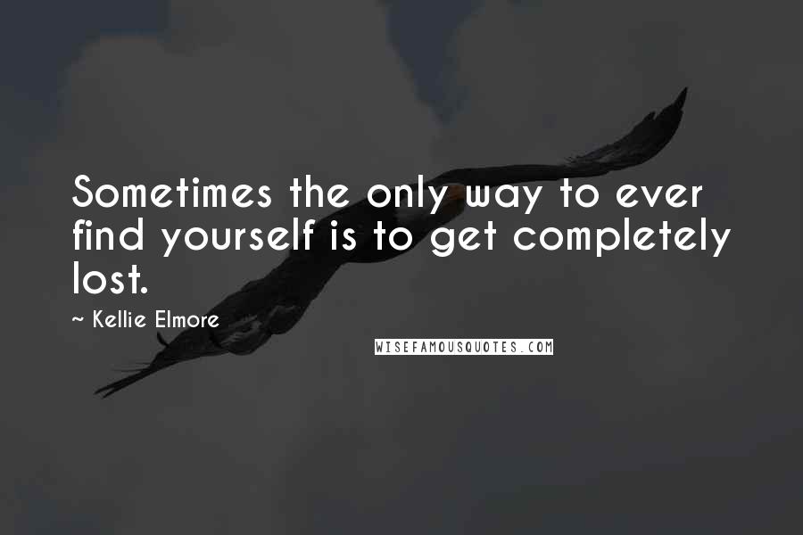 Kellie Elmore Quotes: Sometimes the only way to ever find yourself is to get completely lost.