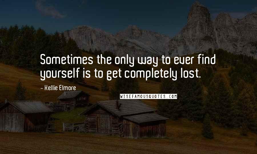 Kellie Elmore Quotes: Sometimes the only way to ever find yourself is to get completely lost.