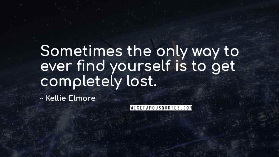 Kellie Elmore Quotes: Sometimes the only way to ever find yourself is to get completely lost.