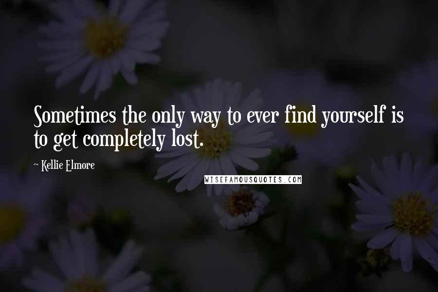 Kellie Elmore Quotes: Sometimes the only way to ever find yourself is to get completely lost.