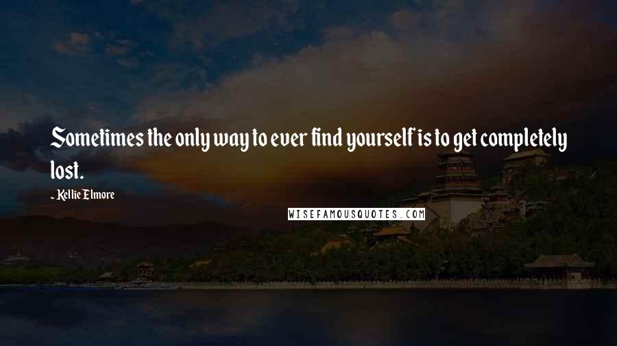 Kellie Elmore Quotes: Sometimes the only way to ever find yourself is to get completely lost.