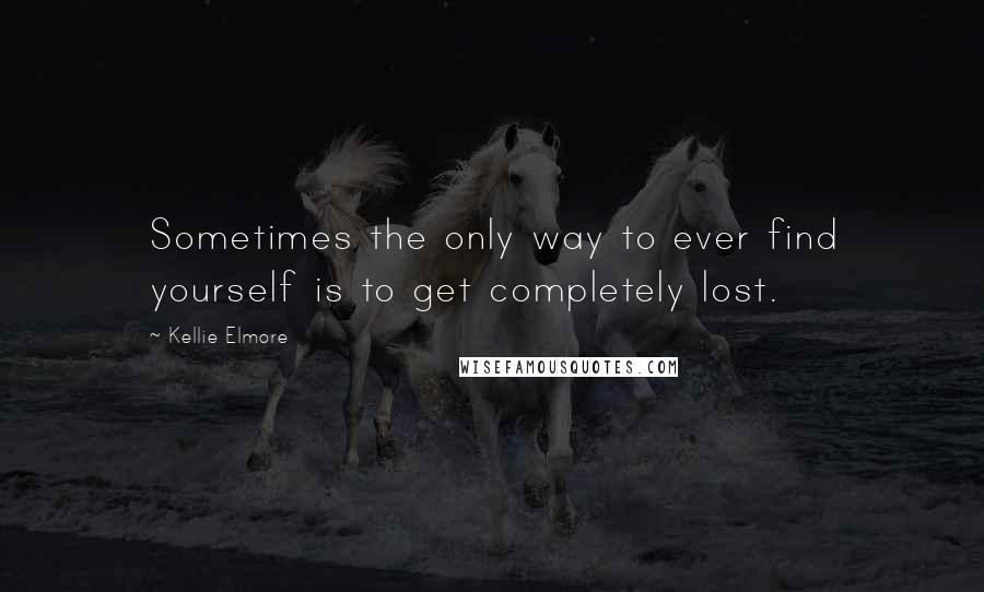 Kellie Elmore Quotes: Sometimes the only way to ever find yourself is to get completely lost.