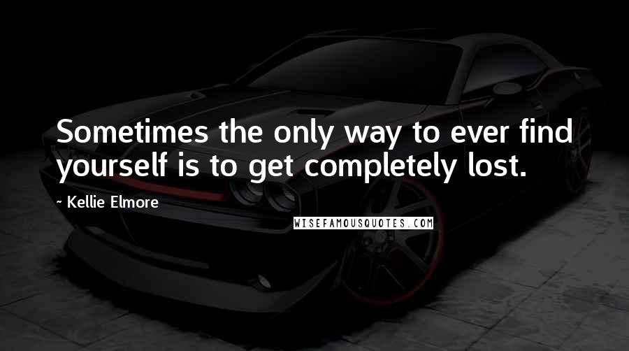 Kellie Elmore Quotes: Sometimes the only way to ever find yourself is to get completely lost.