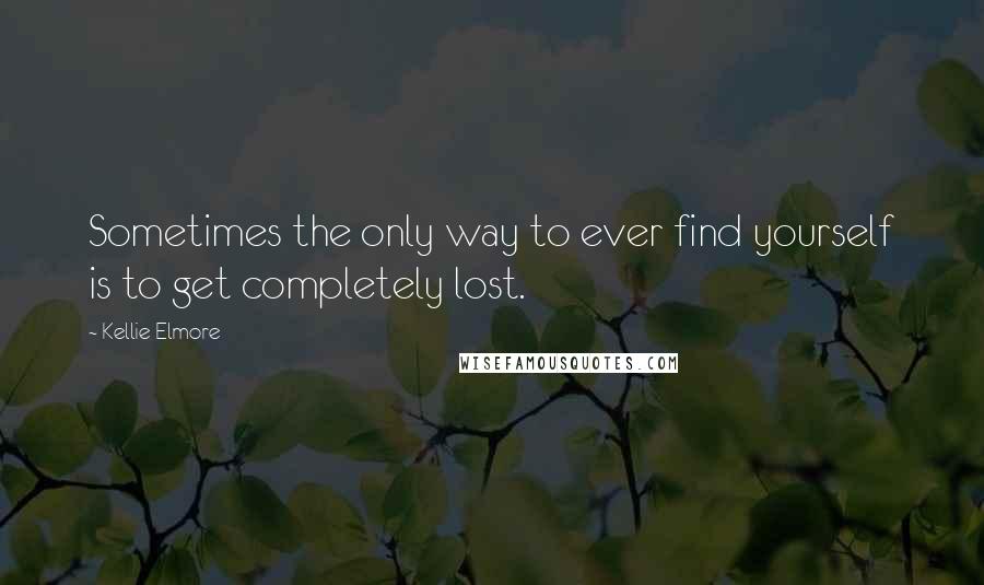 Kellie Elmore Quotes: Sometimes the only way to ever find yourself is to get completely lost.
