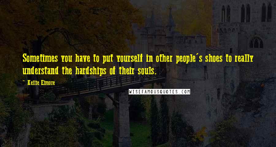 Kellie Elmore Quotes: Sometimes you have to put yourself in other people's shoes to really understand the hardships of their souls.