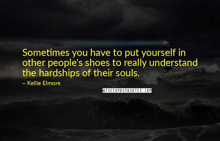 Kellie Elmore Quotes: Sometimes you have to put yourself in other people's shoes to really understand the hardships of their souls.