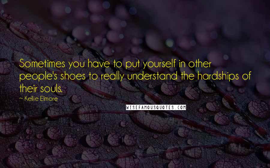 Kellie Elmore Quotes: Sometimes you have to put yourself in other people's shoes to really understand the hardships of their souls.