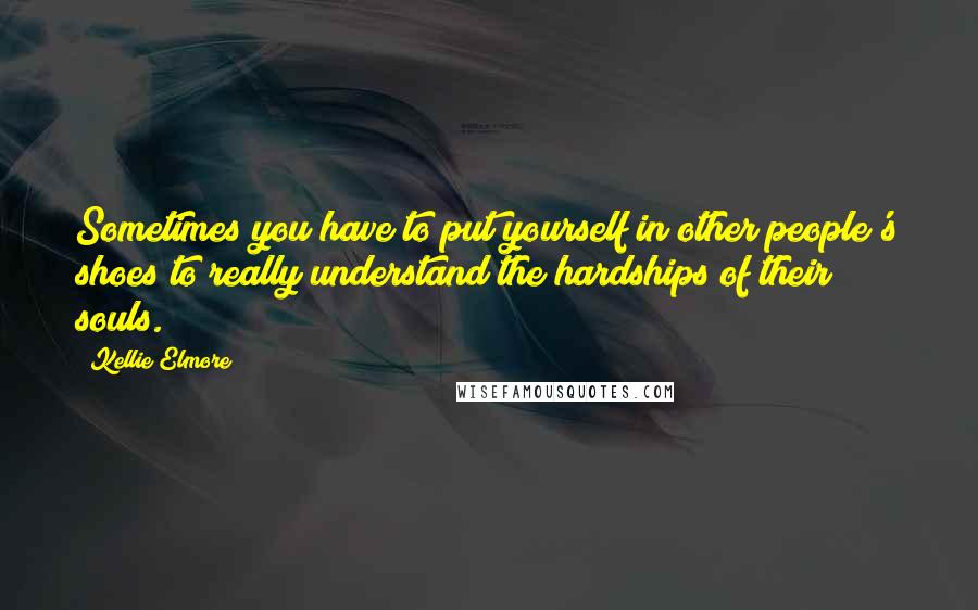 Kellie Elmore Quotes: Sometimes you have to put yourself in other people's shoes to really understand the hardships of their souls.