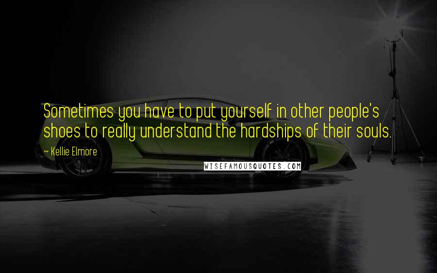 Kellie Elmore Quotes: Sometimes you have to put yourself in other people's shoes to really understand the hardships of their souls.