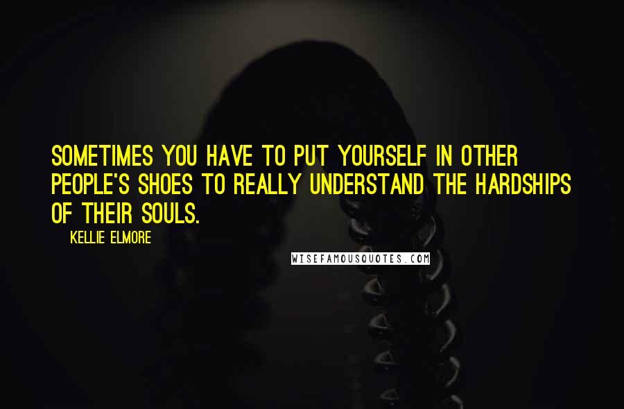 Kellie Elmore Quotes: Sometimes you have to put yourself in other people's shoes to really understand the hardships of their souls.