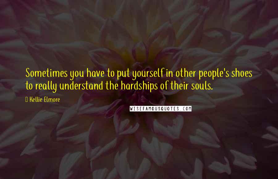 Kellie Elmore Quotes: Sometimes you have to put yourself in other people's shoes to really understand the hardships of their souls.