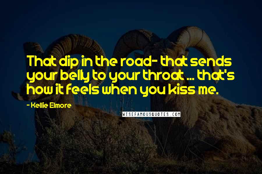 Kellie Elmore Quotes: That dip in the road- that sends your belly to your throat ... that's how it feels when you kiss me.