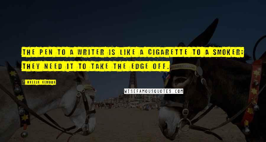 Kellie Elmore Quotes: The pen to a writer is like a cigarette to a smoker; they need it to take the edge off.