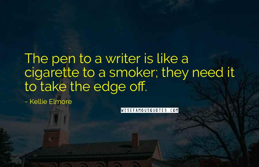 Kellie Elmore Quotes: The pen to a writer is like a cigarette to a smoker; they need it to take the edge off.