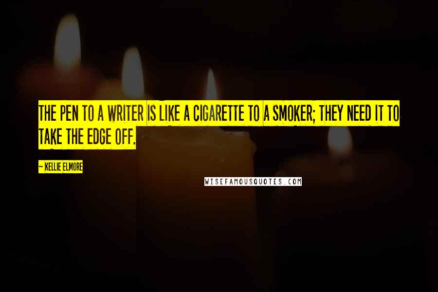 Kellie Elmore Quotes: The pen to a writer is like a cigarette to a smoker; they need it to take the edge off.