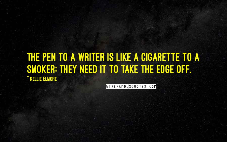 Kellie Elmore Quotes: The pen to a writer is like a cigarette to a smoker; they need it to take the edge off.