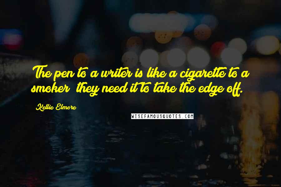 Kellie Elmore Quotes: The pen to a writer is like a cigarette to a smoker; they need it to take the edge off.