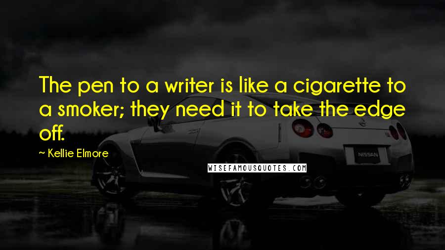 Kellie Elmore Quotes: The pen to a writer is like a cigarette to a smoker; they need it to take the edge off.