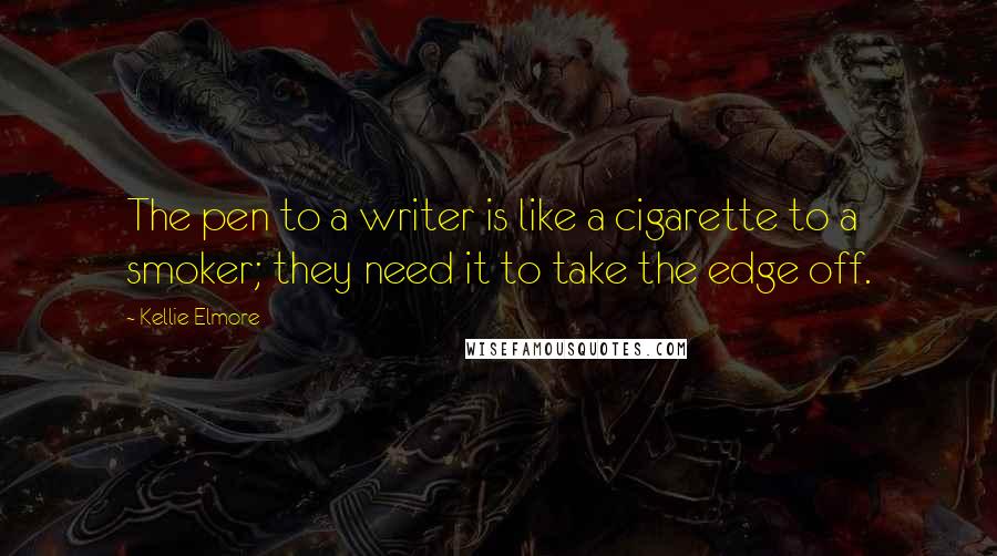 Kellie Elmore Quotes: The pen to a writer is like a cigarette to a smoker; they need it to take the edge off.