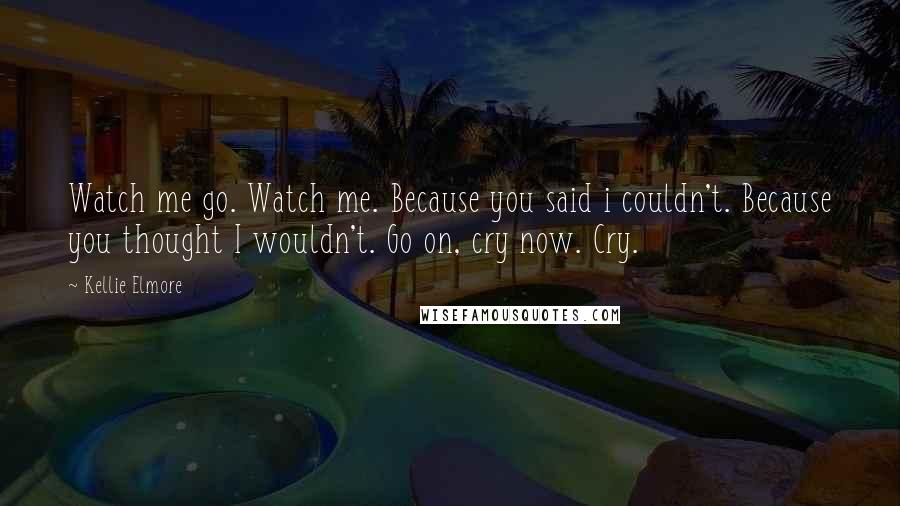 Kellie Elmore Quotes: Watch me go. Watch me. Because you said i couldn't. Because you thought I wouldn't. Go on, cry now. Cry.