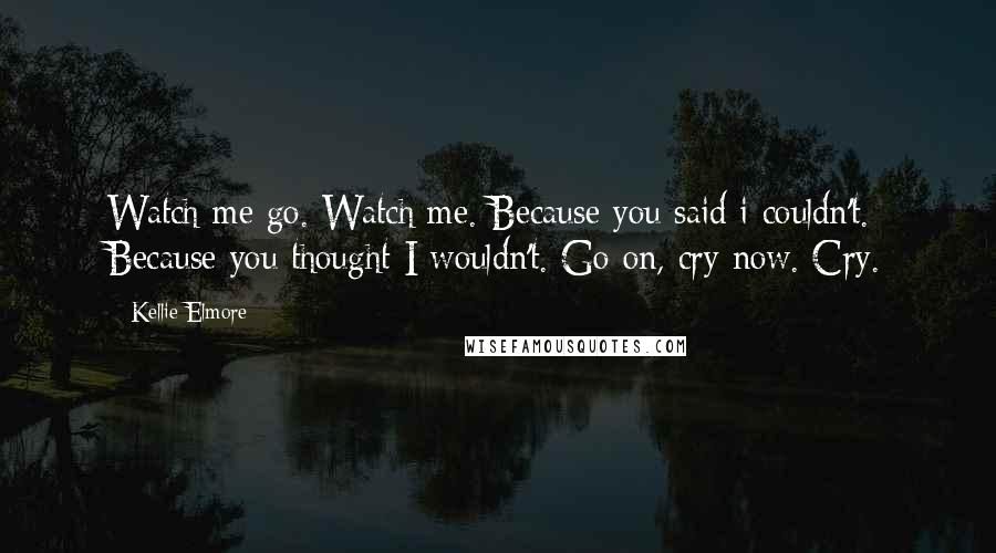 Kellie Elmore Quotes: Watch me go. Watch me. Because you said i couldn't. Because you thought I wouldn't. Go on, cry now. Cry.