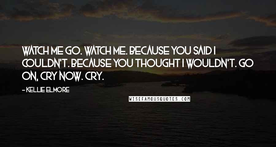 Kellie Elmore Quotes: Watch me go. Watch me. Because you said i couldn't. Because you thought I wouldn't. Go on, cry now. Cry.