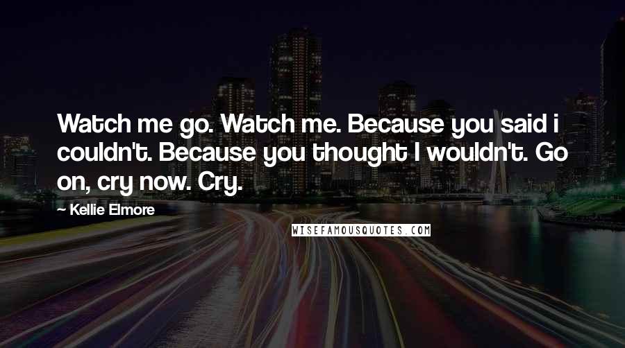 Kellie Elmore Quotes: Watch me go. Watch me. Because you said i couldn't. Because you thought I wouldn't. Go on, cry now. Cry.