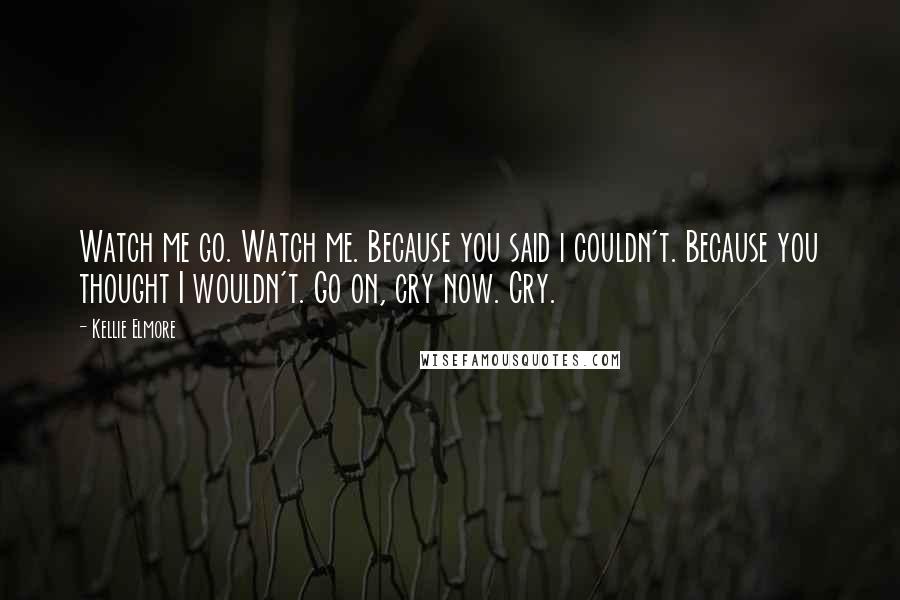 Kellie Elmore Quotes: Watch me go. Watch me. Because you said i couldn't. Because you thought I wouldn't. Go on, cry now. Cry.