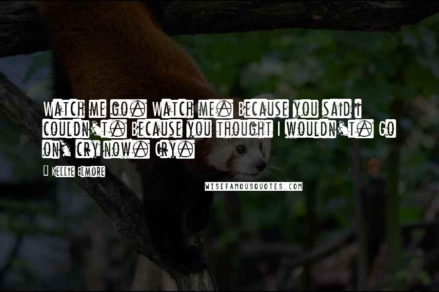 Kellie Elmore Quotes: Watch me go. Watch me. Because you said i couldn't. Because you thought I wouldn't. Go on, cry now. Cry.