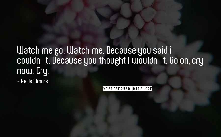 Kellie Elmore Quotes: Watch me go. Watch me. Because you said i couldn't. Because you thought I wouldn't. Go on, cry now. Cry.