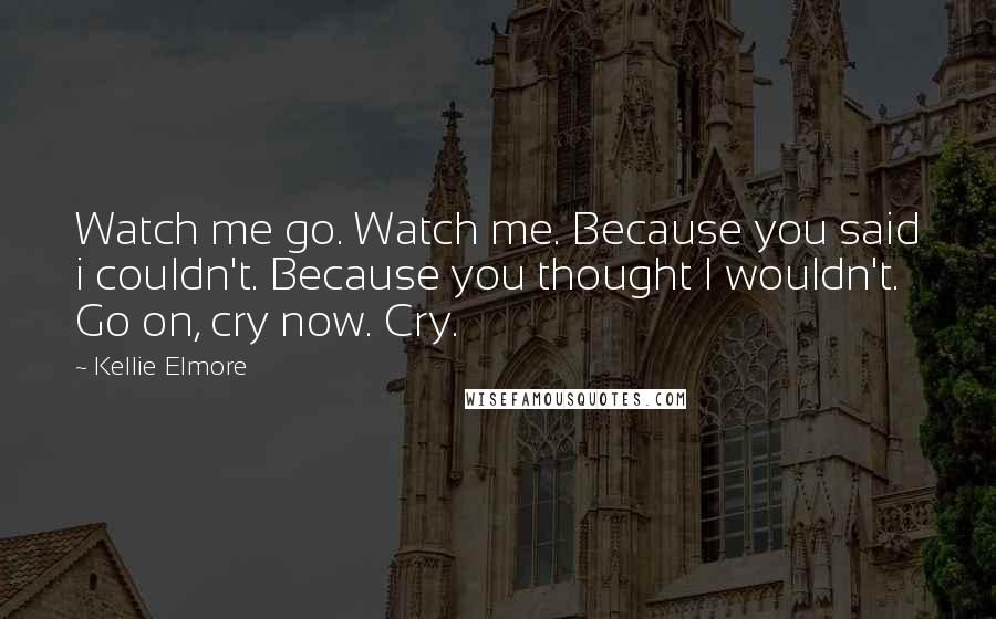 Kellie Elmore Quotes: Watch me go. Watch me. Because you said i couldn't. Because you thought I wouldn't. Go on, cry now. Cry.