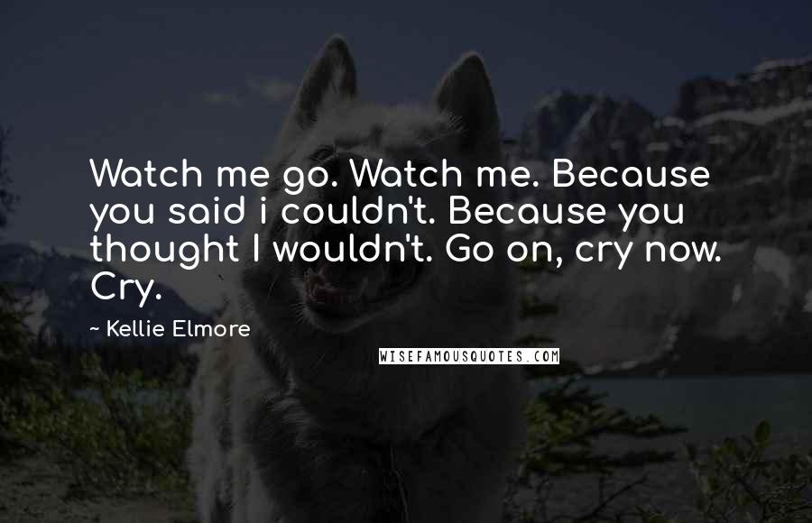 Kellie Elmore Quotes: Watch me go. Watch me. Because you said i couldn't. Because you thought I wouldn't. Go on, cry now. Cry.