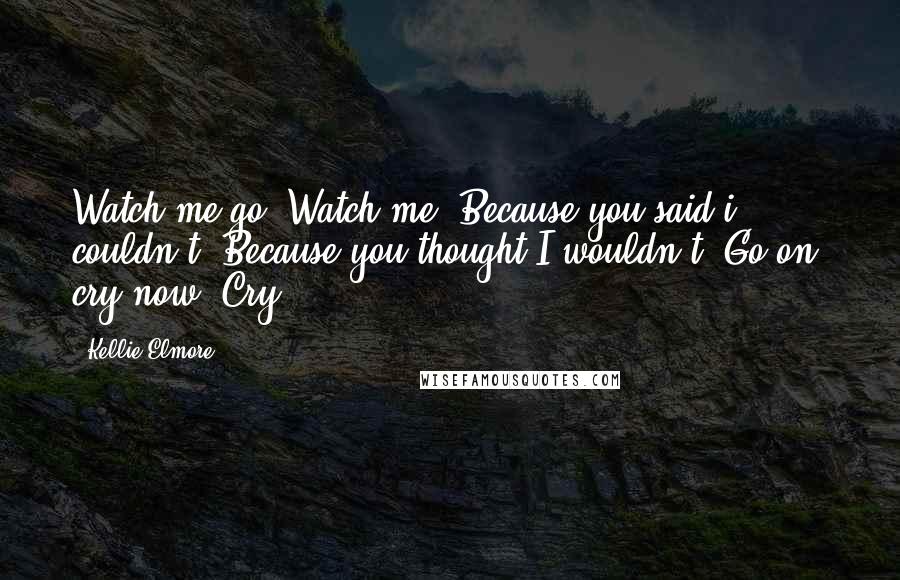 Kellie Elmore Quotes: Watch me go. Watch me. Because you said i couldn't. Because you thought I wouldn't. Go on, cry now. Cry.