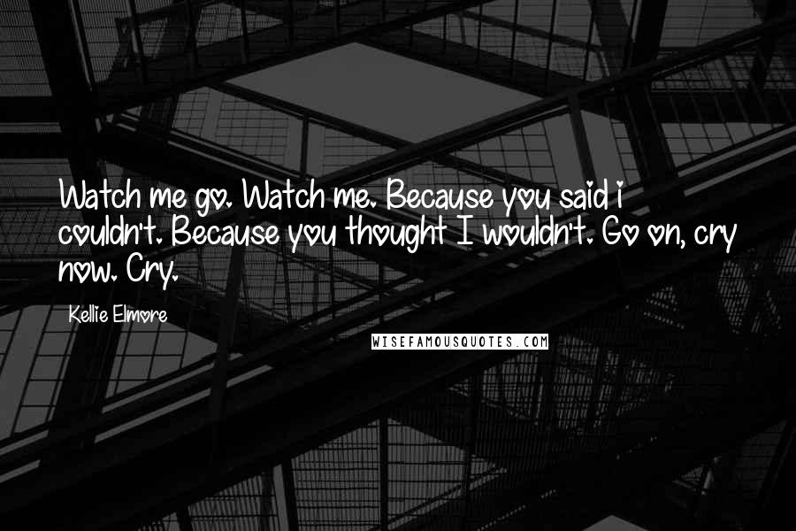 Kellie Elmore Quotes: Watch me go. Watch me. Because you said i couldn't. Because you thought I wouldn't. Go on, cry now. Cry.