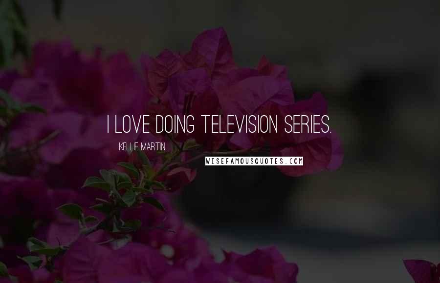 Kellie Martin Quotes: I love doing television series.