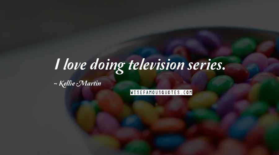 Kellie Martin Quotes: I love doing television series.