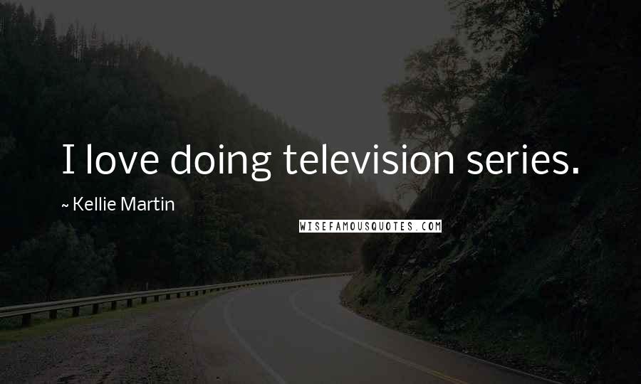 Kellie Martin Quotes: I love doing television series.