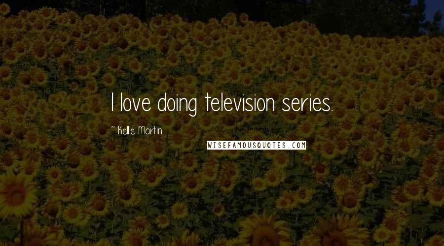 Kellie Martin Quotes: I love doing television series.