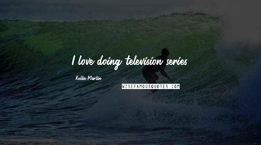 Kellie Martin Quotes: I love doing television series.