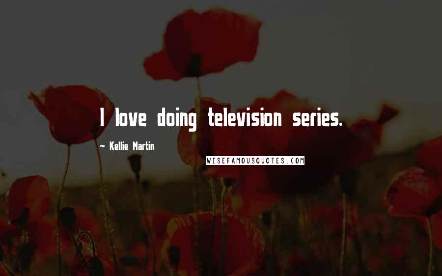 Kellie Martin Quotes: I love doing television series.