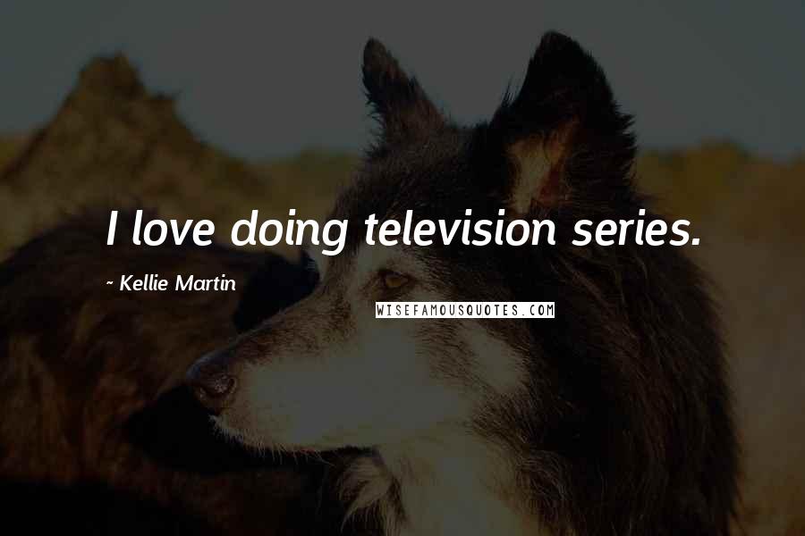Kellie Martin Quotes: I love doing television series.