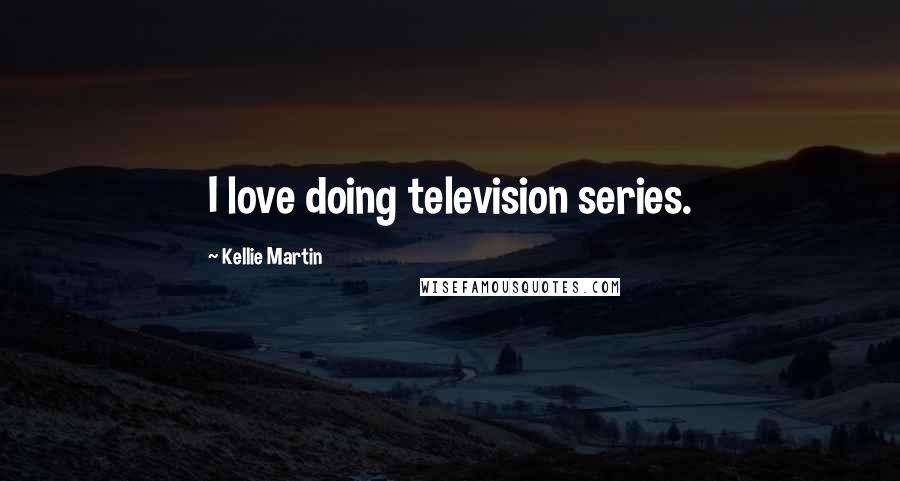 Kellie Martin Quotes: I love doing television series.