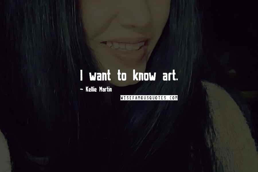 Kellie Martin Quotes: I want to know art.