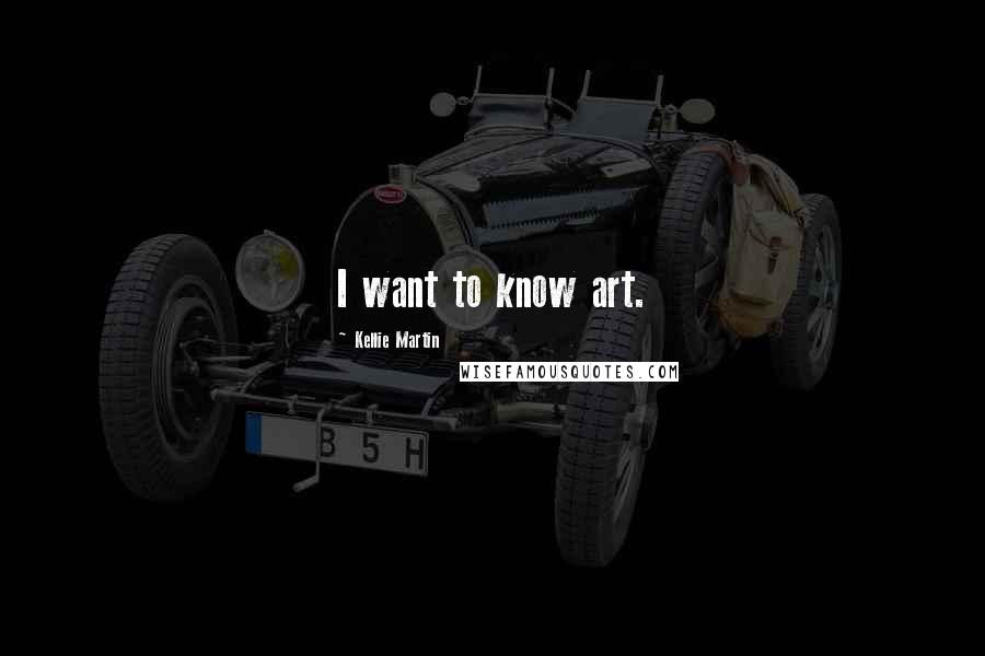 Kellie Martin Quotes: I want to know art.