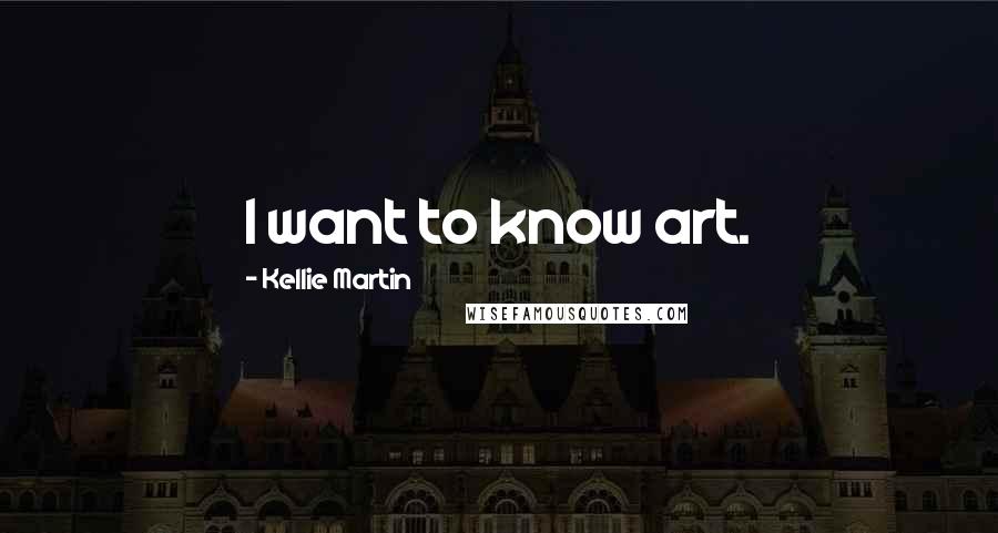 Kellie Martin Quotes: I want to know art.